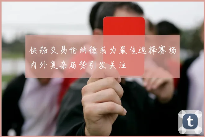 快船交易伦纳德或为最佳选择赛场内外复杂局势引发关注
