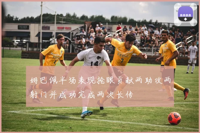 姆巴佩半场表现抢眼贡献两助攻两射门并成功完成两次长传
