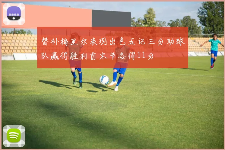 替补梅里尔表现出色五记三分助球队赢得胜利首末节各得11分