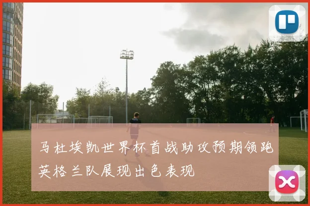 马杜埃凯世界杯首战助攻预期领跑英格兰队展现出色表现