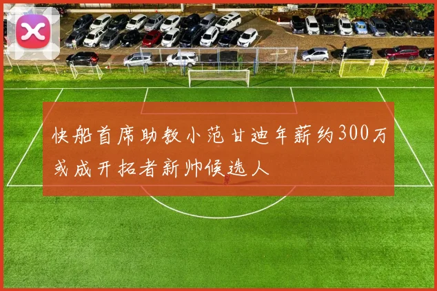 快船首席助教小范甘迪年薪约300万或成开拓者新帅候选人