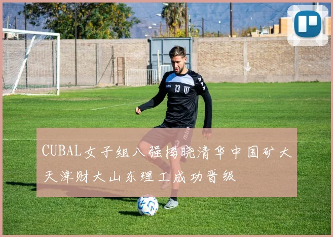 CUBAL女子组八强揭晓清华中国矿大天津财大山东理工成功晋级