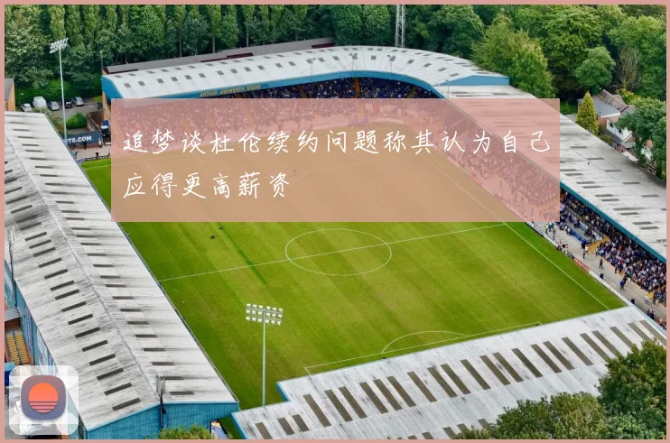 追梦谈杜伦续约问题称其认为自己应得更高薪资