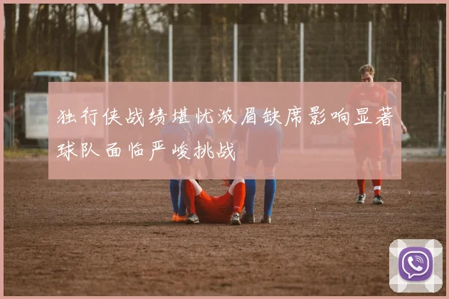 独行侠战绩堪忧浓眉缺席影响显著球队面临严峻挑战
