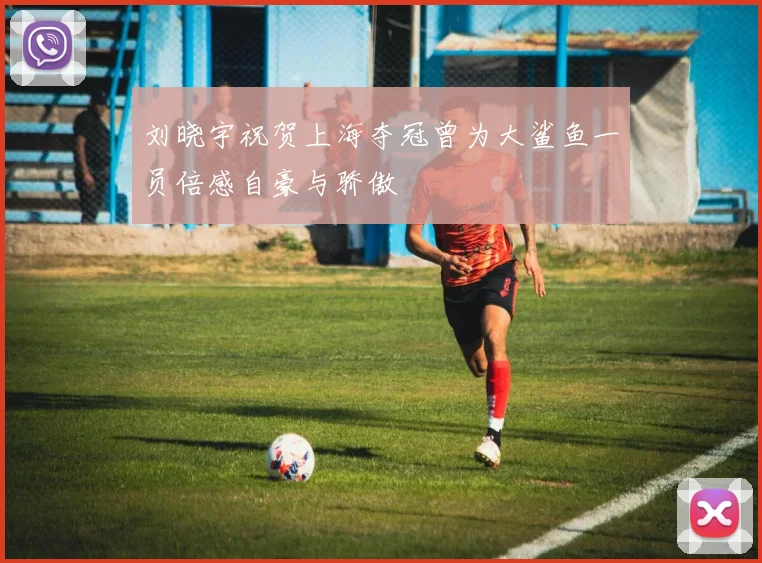 刘晓宇祝贺上海夺冠曾为大鲨鱼一员倍感自豪与骄傲