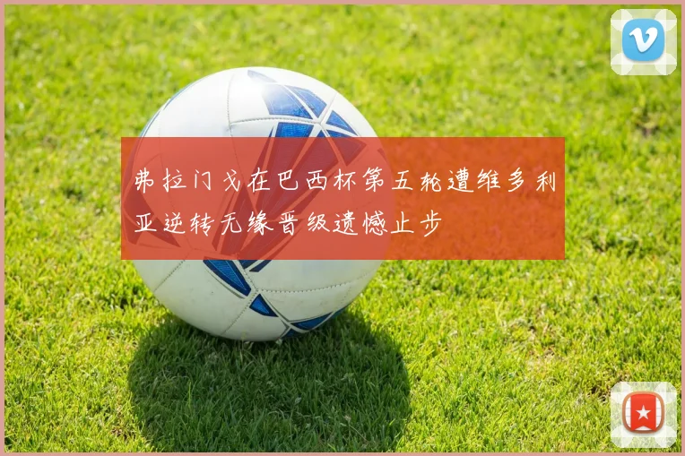 弗拉门戈在巴西杯第五轮遭维多利亚逆转无缘晋级遗憾止步