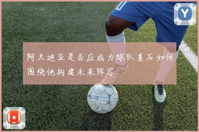 阿夫迪亚是否应成为球队基石如何围绕他构建未来阵容