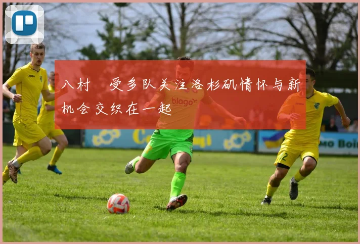 八村塁受多队关注洛杉矶情怀与新机会交织在一起