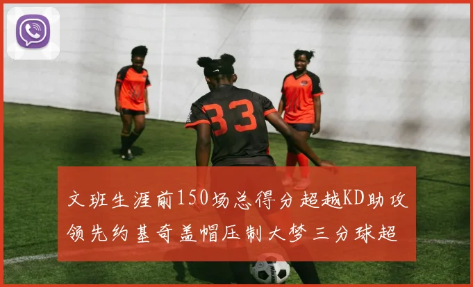 文班生涯前150场总得分超越KD助攻领先约基奇盖帽压制大梦三分球超越库里