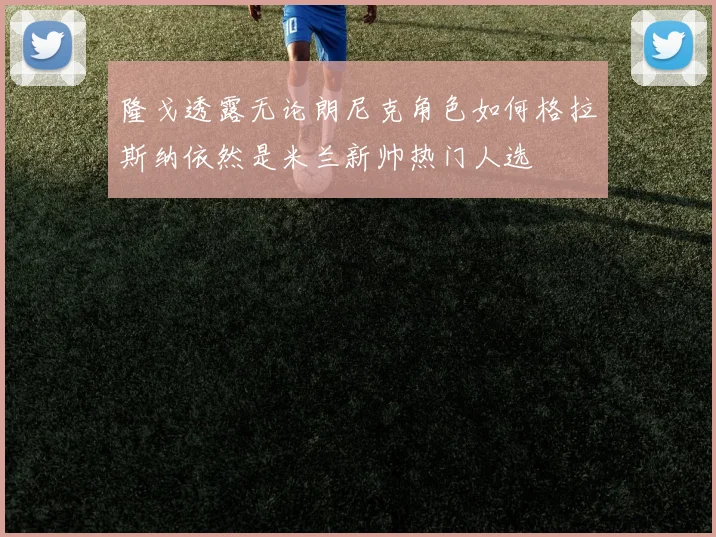 隆戈透露无论朗尼克角色如何格拉斯纳依然是米兰新帅热门人选