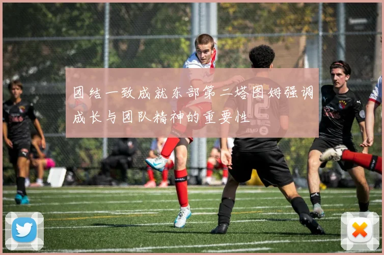团结一致成就东部第二塔图姆强调成长与团队精神的重要性