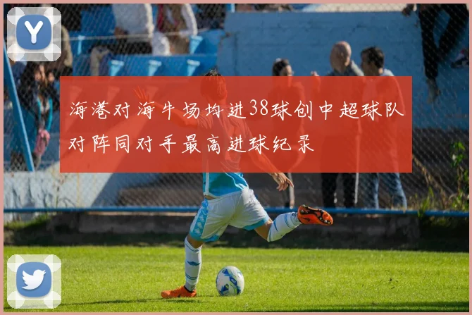 海港对海牛场均进38球创中超球队对阵同对手最高进球纪录
