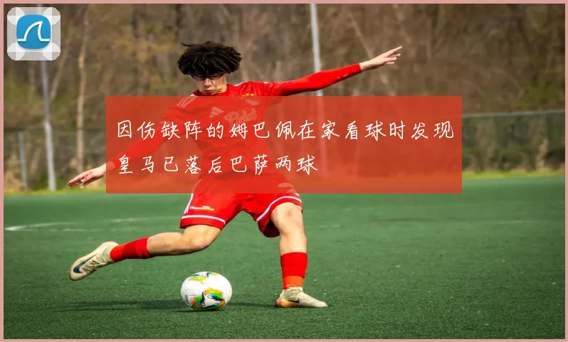 因伤缺阵的姆巴佩在家看球时发现皇马已落后巴萨两球