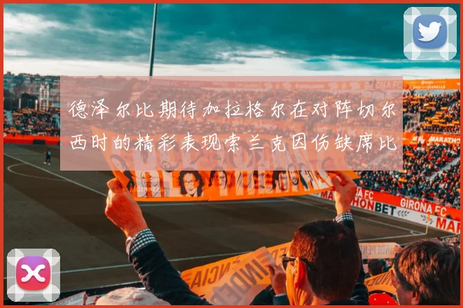 德泽尔比期待加拉格尔在对阵切尔西时的精彩表现索兰克因伤缺席比赛